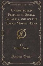 Unprotected Females in Sicily, Calabria, and on the Top of Mount AEtna (Classic Reprint)