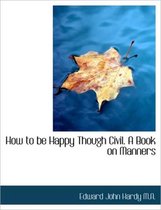 How to Be Happy Though Civil. a Book on Manners