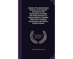 A Body of Practical Divinity Sermons on the Shorter Catechism of the Westminster Assembly, Also Select Sermons on Various Subjects, Together with the Art of Divine Contentment, and Christ's Various Fulness