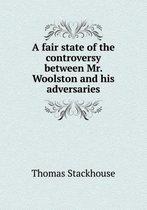 A fair state of the controversy between Mr. Woolston and his adversaries