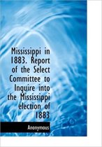 Mississippi in 1883. Report of the Select Committee to Inquire Into the Mississippi Election of 1883