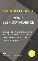 Skyrocket Your Self-Confidence: Build Self-Esteem, Ged Rid Of Worrying, Find Life Purpose & Live Your Dreams