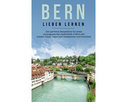 Bern lieben lernen: Der perfekte Reiseführer für einen unvergesslichen Aufenthalt in Bern inkl. Insider-Tipps, Tipps zum Geldsparen und Packliste