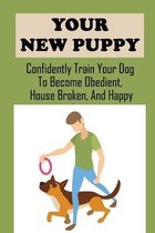 Your New Puppy: Confidently Train Your Dog To Become Obedient, House Broken, And Happy