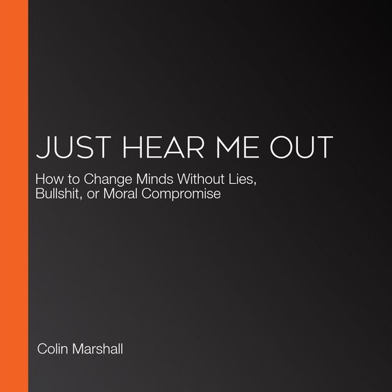 Livre 'JUST HEAR ME OUT'. Comment changer les esprits sans mensonges, bullshit ou compromis moral, par Colin Marshall.