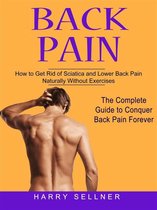 Back Pain: How to Get Rid of Sciatica and Lower Back Pain Naturally Without Exercises (The Complete Guide to Conquer Back Pain Forever)