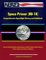 Space Primer (AU-18): Comprehensive Spaceflight History and Guidebook, Doctrine, Orbital Mechanics, Military Space, Satellites, Rockets, NASA Programs, Threats, Designs, Operations, Intelligence