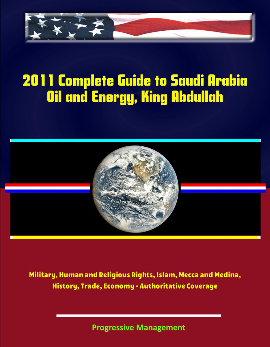 2011 Complete Guide to Saudi Arabia: Oil and Energy, King Abdullah, Military, Human and Religious Rights, Islam, Mecca and Medina, History, Trade, Economy - Authoritative Coverage - Progressive Management