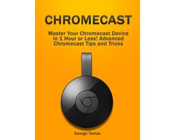 Chromecast: Master Your Chromecast Device in 1 Hour or Less! Advanced Chromecast Tips and Tricks