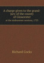 A charge given to the grand-jury of the county of Gloucester at the midsummer sessions, 1723