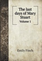 The last days of Mary Stuart Volume 1