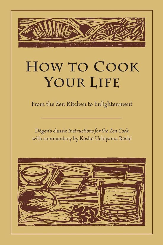 Boekomslag met de titel 'HOW TO COOK YOUR LIFE' in grote letters. Daaronder 'From the Zen Kitchen to Enlightenment' en 'Dōgen's classic Instructions for the Zen Cook with commentary by Kōshō Uchiyama Rōshi'. Bruine, houten afbeeldingen boven en onder de tekst.