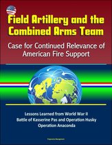 Field Artillery and the Combined Arms Team: Case for Continued Relevance of American Fire Support – Lessons Learned from World War II Battle of Kasserine Pas and Operation Husky, Operation Anaconda