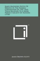 James Madisons Notes of Debates in the Federal Convention of 1787, and Their Relation to a More Perfect Society of Nations (1918)