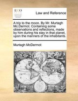 A Trip to the Moon. by Mr. Murtagh MC.Dermot. Containing Some Observations and Reflections, Made by Him During His Stay in That Planet, Upon the Manners of the Inhabitants.
