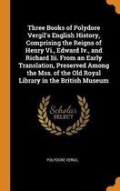 Three Books of Polydore Vergil's English History, Comprising the Reigns of Henry VI., Edward IV., and Richard III. from an Early Translation, Preserved Among the Mss. of the Old Royal Library