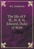 The life of F. M., H. R. H. Edward, Duke of Kent