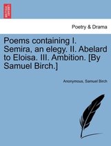 Poems Containing I. Semira, an Elegy. II. Abelard to Eloisa. III. Ambition. [By Samuel Birch.]