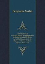 Constitutional Republicanism, in Opposition to Fallacious Federalism As Published Occasionally in the Independent Chronicle, Under the Signature of Old-South