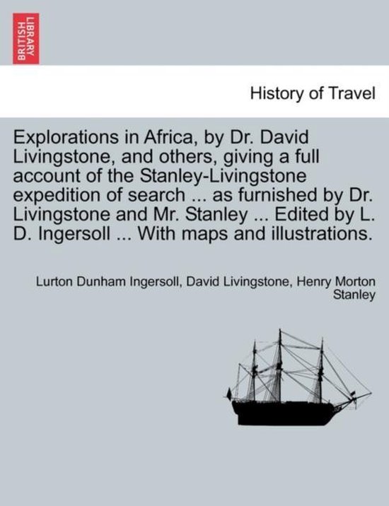 Explorations in Africa, by Dr. David Livingstone, and Others, Giving a Full Account of the Stanley-Livingstone Expedition of Search ... as Furnished by Dr. Livingstone and Mr. Stanley ... Edited by L. D. Ingersoll ... with Maps and Illustrations.