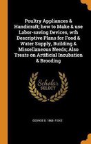 Poultry Appliances & Handicraft; How to Make & Use Labor-Saving Devices, Wth Descriptive Plans for Food & Water Supply, Building & Miscellaneous Needs; Also Treats on Artificial Incubation & 