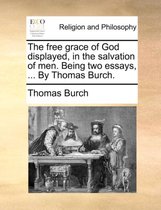 The Free Grace of God Displayed, in the Salvation of Men. Being Two Essays, ... by Thomas Burch.