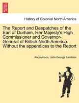 The Report and Despatches of the Earl of Durham, Her Majesty's High Commissioner and Governor-General of British North America. Without the Appendices to the Report