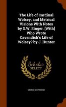The Life of Cardinal Wolsey, and Metrical Visions with Notes by S.W. Singer. [With] Who Wrote Cavendish's Life of Wolsey? by J. Hunter