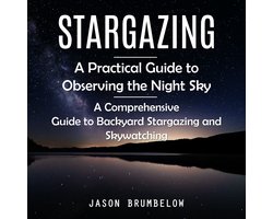 Stargazing: A Practical Guide to Observing the Night Sky (A Comprehensive Guide to Backyard Stargazing and Skywatching)