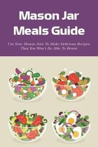 Mason Jar Meals Guide: Use Your Mason Jars To Make Delicious Recipes That You Won't Be Able To Resist