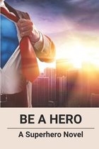 Be A Hero: A Superhero Novel