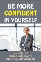 Be More Confident In Yourself: Helpful Tips And Strategies On How To Boost Your Self-Confidence