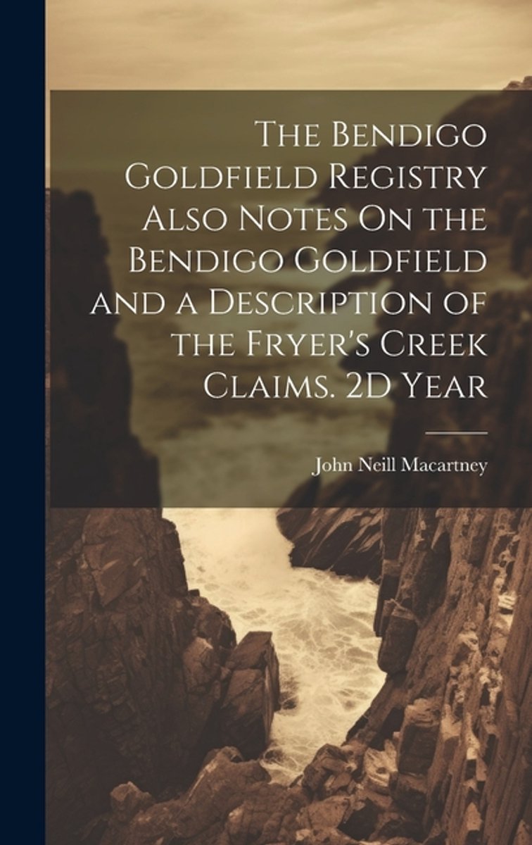 The Bendigo Goldfield Registry Also Notes On The Bendigo Goldfield And A Description Of The Fryer's Creek Claims. 2d Year van John Neill Macartney