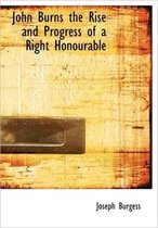 John Burns the Rise and Progress of a Right Honourable