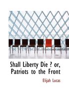 Shall Liberty Die ? Or, Patriots to the Front