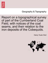 Report on a Topographical Survey of Part of the Cumberland Coal Field, with Notices of the Coal Seams, and Their Relation to the Iron Deposits of the Cobequids.