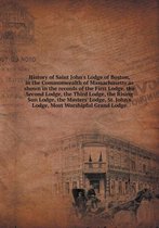 History of Saint John's Lodge of Boston, in the Commonwealth of Massachusetts as Shown in the Records of the First Lodge, the Second Lodge, the Third