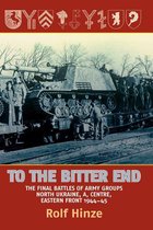 To the Bitter End: The Final Battles of Army Groups A, North Ukraine, Centre-Eastern Front, 1944-45