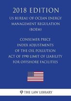 Consumer Price Index Adjustments of the Oil Pollution Act of 1990 Limit of Liability for Offshore Facilities (Us Bureau of Ocean Energy Management Regulation) (Boem) (2018 Edition)