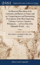 An Historical Miscellany of the Curiosities and Rarities in Nature and Art. Comprising New and Entertaining Descriptions of the Most Surprising Volcanos, Caverns, Cataracts, Whirlpools, ... i