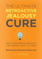 The Ultimate Retroactive Jealousy Cure: How To Stop Being Jealous Of Your Partner's Past In 12 Steps