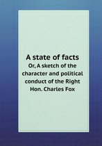 A State of Facts Or, a Sketch of the Character and Political Conduct of the Right Hon. Charles Fox