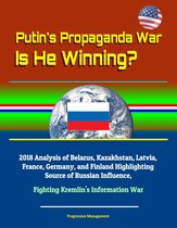 Putin's Propaganda War: Is He Winning? 2018 Analysis of Belarus, Kazakhstan, Latvia, France, Germany, and Finland Highlighting Source of Russian Influence, Fighting Kremlin's Information War