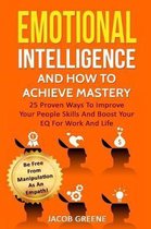 Emotional Intelligence and How to Achieve Mastery: 25 Proven Ways to Improve Your People Skills and Boost Your Eq for Work and Life