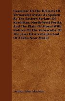 Grammar Of The Dialects Of Vernacular Syriac As Spoken By The Eastern Syrians Of Kurdistan, North-West Persia, And The Plain Of Mosul With Notices Of The Vernacular Of The Jews Of Azerbaijan 
