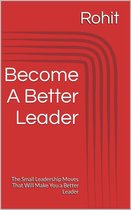 Become A Better Leader : The Small Leadership Moves That Will Make You a Better Leader