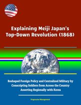 Explaining Meiji Japan's Top-Down Revolution (1868) - Reshaped Foreign Policy and Centralized Military by Conscripting Soldiers from Across the Country, Asserting Regionally with Korea