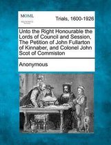 Unto the Right Honourable the Lords of Council and Session, the Petition of John Fullarton of Kinnaber, and Colonel John Scot of Commiston