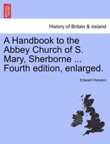 A Handbook to the Abbey Church of S. Mary, Sherborne ... Fourth Edition, Enlarged.