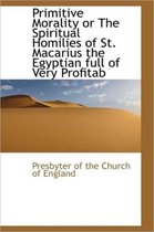 Primitive Morality or the Spiritual Homilies of St. Macarius the Egyptian Full of Very Profitab